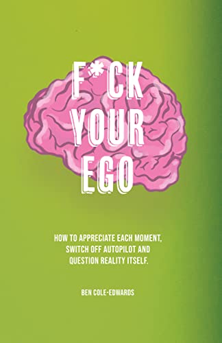 F-ck-Your-Ego--How-to-appreciate-each-moment-switch-off-autopilot-and-question-reality--by-Ben-Cole-Edwards-PDF-EPUB.jpg