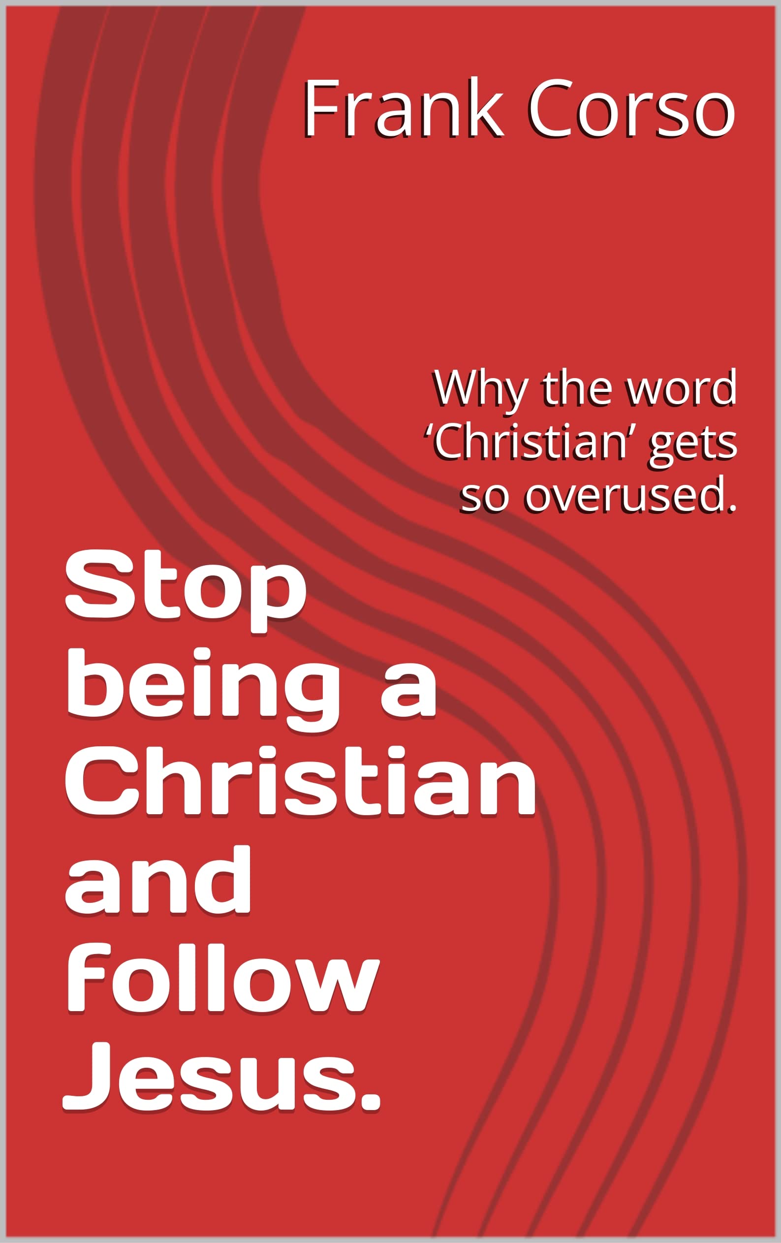 Stop-being-a-Christian-and-follow-Jesus--Why-the-word-‘Christian--gets-so-overused-by-Frank-Corso-PDF-EPUB.jpg